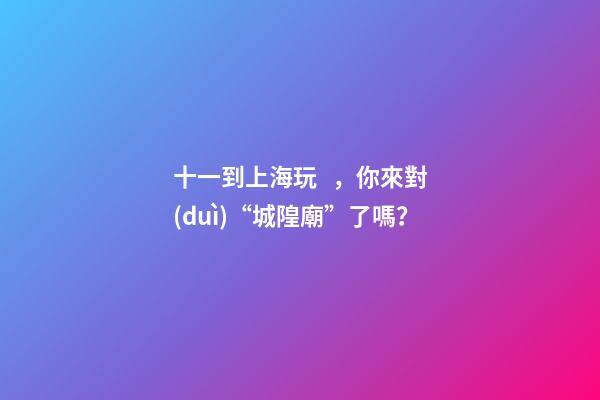 十一到上海玩，你來對(duì)“城隍廟”了嗎？